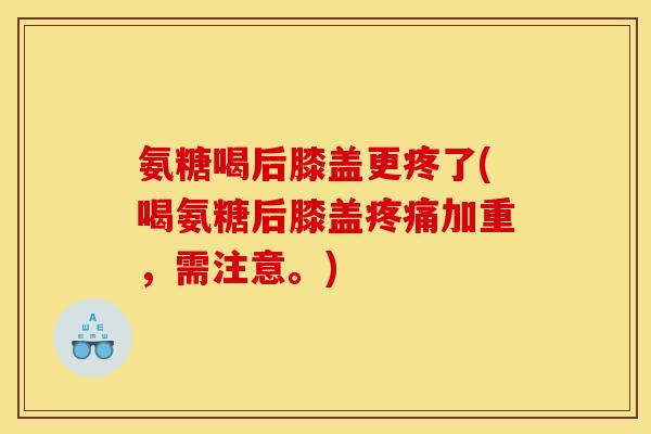 氨糖喝后膝盖更疼了(喝氨糖后膝盖加重,需注意。) 氨糖喝后膝盖更疼了(喝氨糖后膝盖加重,需注意。)