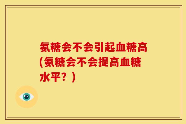 氨糖会不会引起高(氨糖会不会提高水平?) 氨糖会不会引起高(氨糖会不会提高水平?)