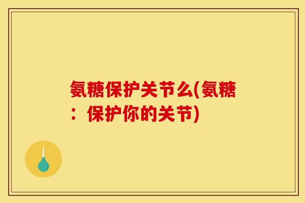 氨糖保护关节么(氨糖：保护你的关节)