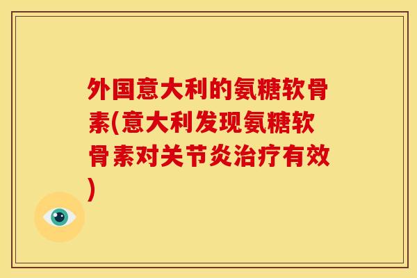 外国意大利的氨糖软骨素(意大利发现氨糖软骨素对关节炎治疗有效)