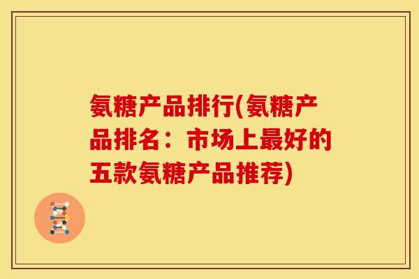 氨糖产品排行(氨糖产品排名：市场上最好的五款氨糖产品推荐)