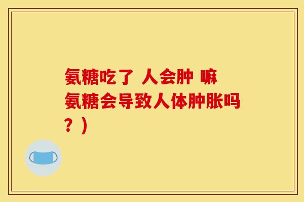氨糖吃了 人会肿 嘛氨糖会导致人体肿胀吗？)