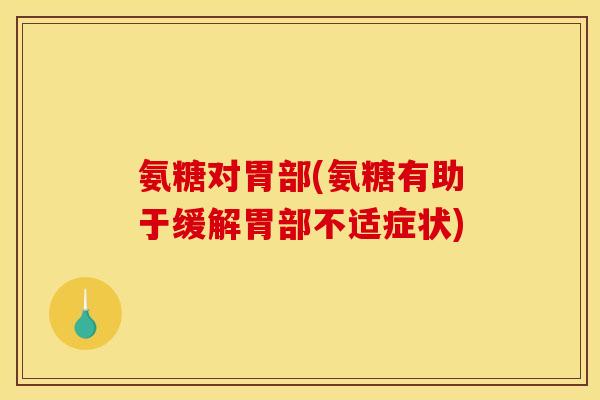 氨糖对胃部(氨糖有助于缓解胃部不适症状) 氨糖对胃部(氨糖有助于缓解胃部不适症状)