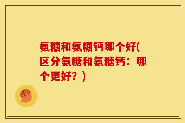 氨糖和氨糖钙哪个好(区分氨糖和氨糖钙：哪个更好？)