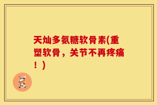 天灿多氨糖软骨素(重塑软骨,关节不再!) 天灿多氨糖软骨素(重塑软骨,关节不再!)