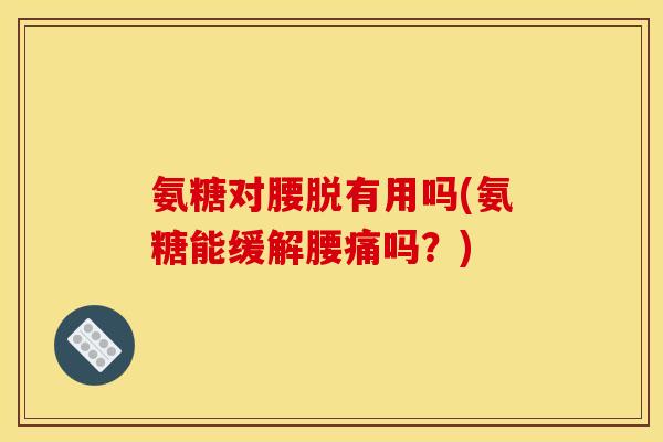 氨糖对腰脱有用吗(氨糖能缓解腰痛吗？)