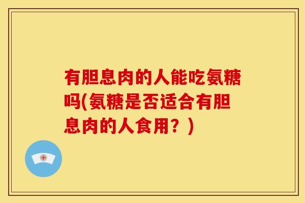 有胆息肉的人能吃氨糖吗(氨糖是否适合有胆息肉的人食用？)
