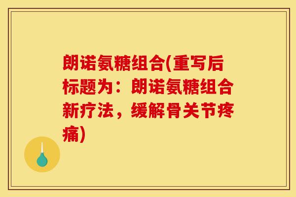 朗诺氨糖组合(重写后标题为:朗诺氨糖组合新疗法,缓解骨关节) 朗诺氨糖组合(重写后标题为:朗诺氨糖组合新疗法,缓解骨关节)