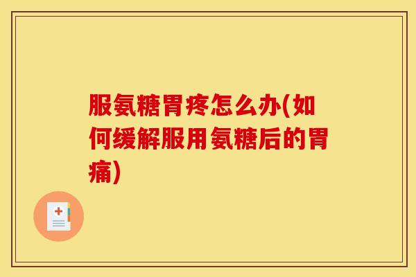 服氨糖胃疼怎么办(如何缓解服用氨糖后的胃痛)