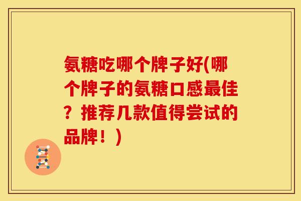 氨糖吃哪个牌子好(哪个牌子的氨糖口感佳？推荐几款值得尝试的品牌！)