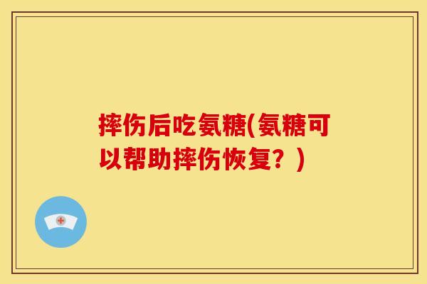 摔伤后吃氨糖(氨糖可以帮助摔伤恢复？)