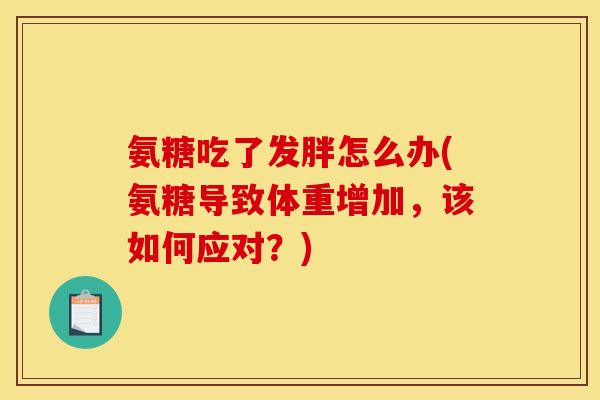 氨糖吃了发胖怎么办(氨糖导致体重增加，该如何应对？)