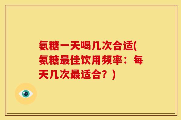 氨糖一天喝几次合适(氨糖最佳饮用频率：每天几次最适合？)