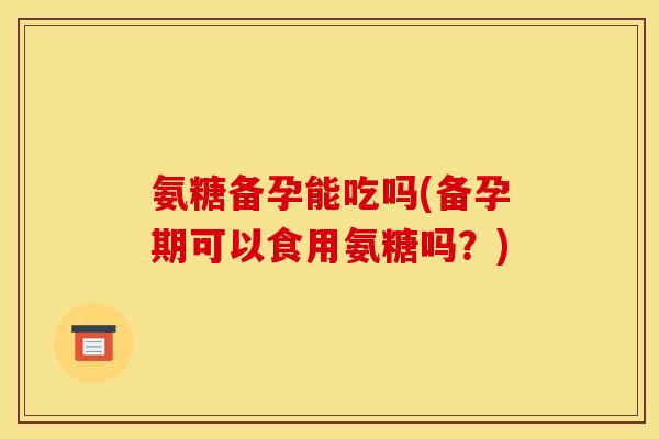 氨糖备孕能吃吗(备孕期可以食用氨糖吗？)