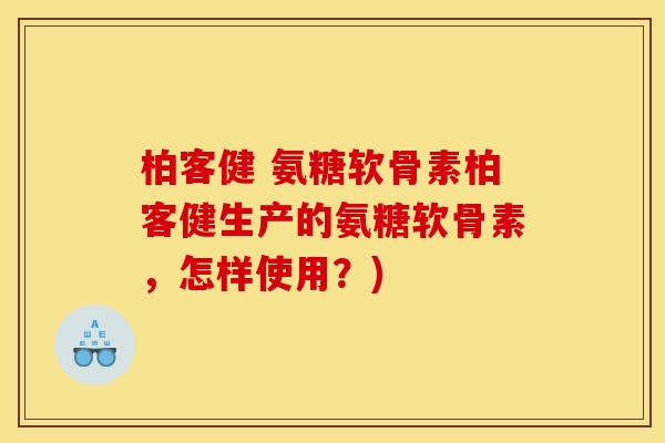 柏客健 氨糖软骨素柏客健生产的氨糖软骨素，怎样使用？)