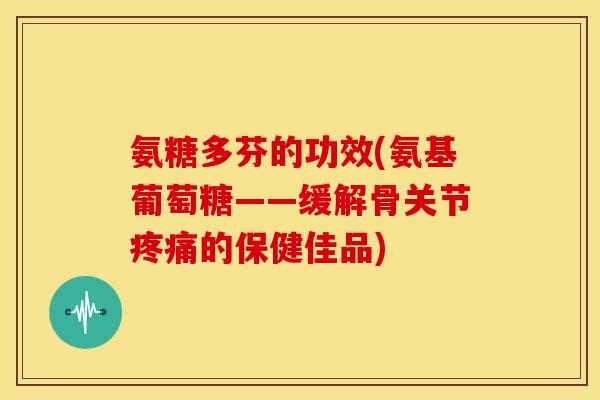 氨糖多芬的功效(氨基葡萄糖——缓解骨关节疼痛的保健佳品)