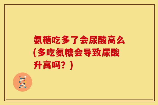 氨糖吃多了会尿酸高么(多吃氨糖会导致尿酸升高吗？)