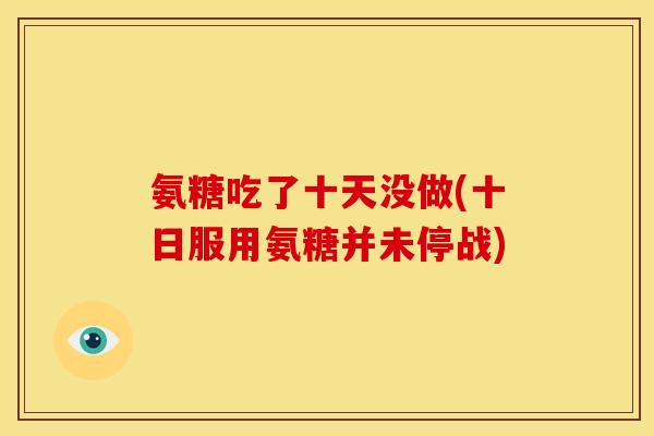 氨糖吃了十天没做(十日服用氨糖并未停战)