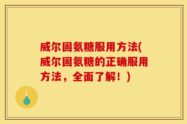 威尔固氨糖服用方法(威尔固氨糖的正确服用方法，全面了解！)