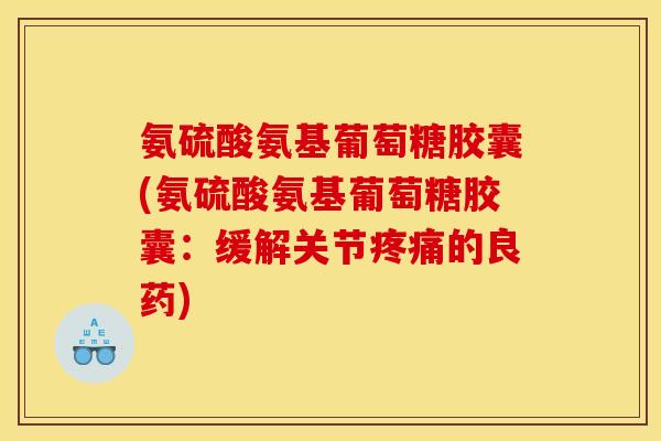 氨硫酸氨基葡萄糖胶囊(氨硫酸氨基葡萄糖胶囊：缓解关节疼痛的良药)