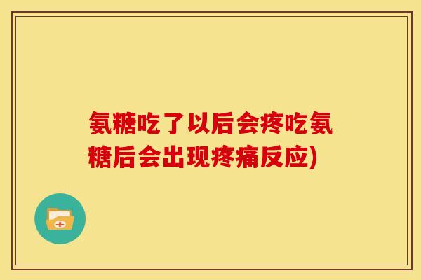 氨糖吃了以后会疼吃氨糖后会出现疼痛反应)