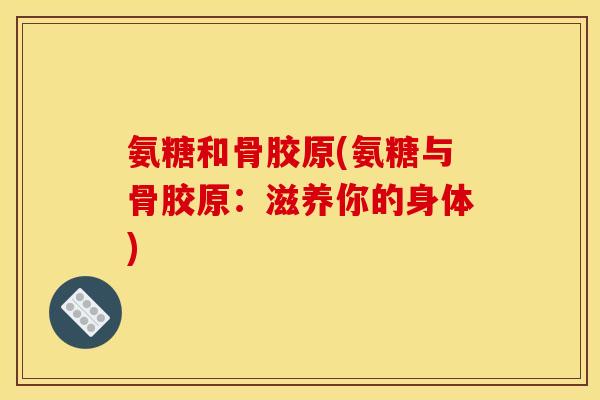 氨糖和骨胶原(氨糖与骨胶原：滋养你的身体)