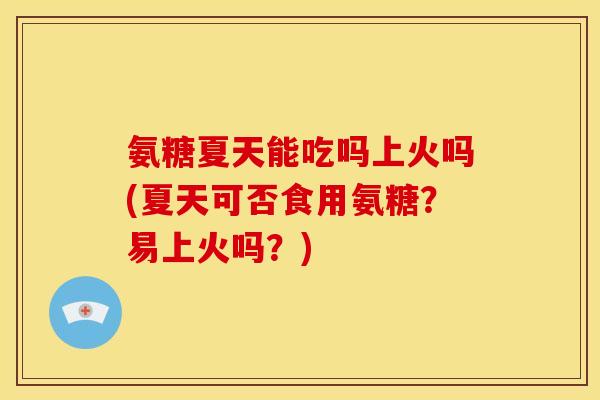 氨糖夏天能吃吗上火吗(夏天可否食用氨糖？易上火吗？)