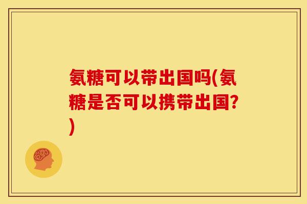 氨糖可以带出国吗(氨糖是否可以携带出国？)