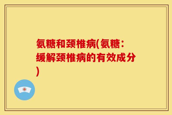 氨糖和颈椎病(氨糖：缓解颈椎病的有效成分)
