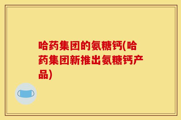 哈药集团的氨糖钙(哈药集团新推出氨糖钙产品) 哈药集团的氨糖钙(哈药集团新推出氨糖钙产品)