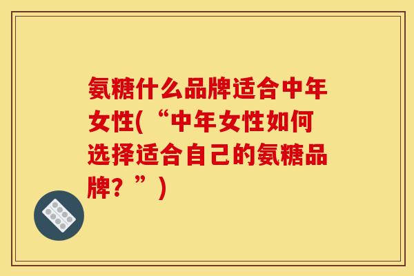 氨糖什么品牌适合中年女性(“中年女性如何选择适合自己的氨糖品牌？”)