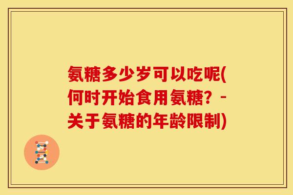 氨糖多少岁可以吃呢(何时开始食用氨糖？-关于氨糖的年龄限制)