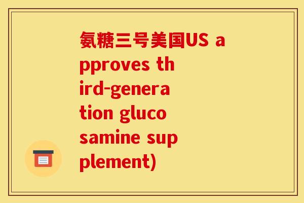氨糖三号美国US approves third-generation glucosamine supplement)