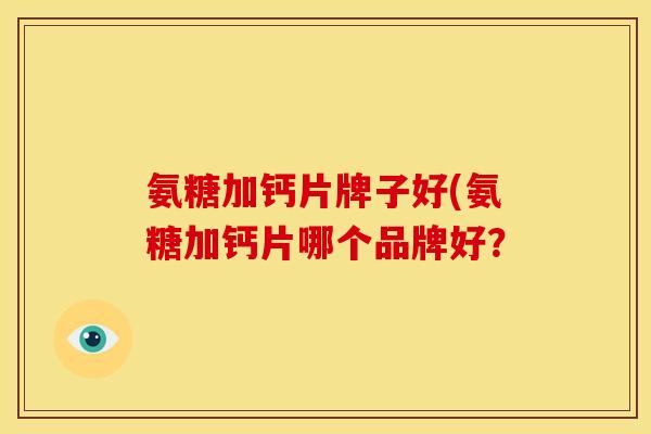 氨糖加钙片牌子好(氨糖加钙片哪个品牌好？