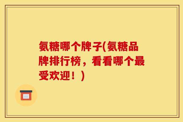 氨糖哪个牌子(氨糖品牌排行榜，看看哪个最受欢迎！)