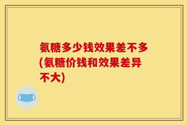 氨糖多少钱效果差不多(氨糖价钱和效果差异不大)