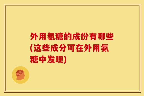 外用氨糖的成份有哪些(这些成分可在外用氨糖中发现)