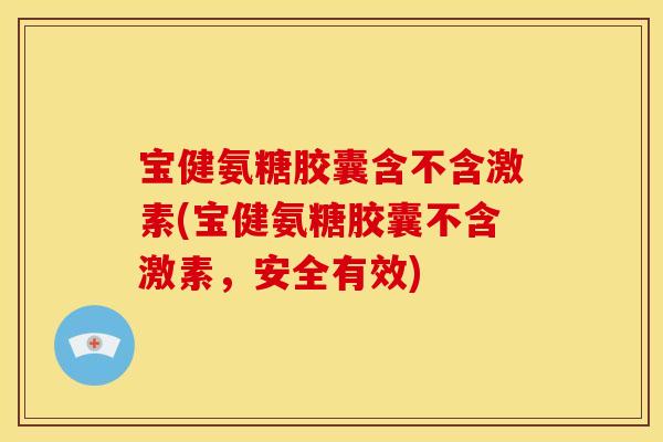 宝健氨糖胶囊含不含激素(宝健氨糖胶囊不含激素，安全有效)