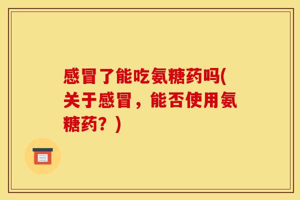 感冒了能吃氨糖药吗(关于感冒，能否使用氨糖药？)
