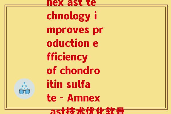 氨糖ast技术(Amnex ast technology improves production efficiency of chondroitin sulfate - Amnex ast技术优化软骨素硫酸生产效率)