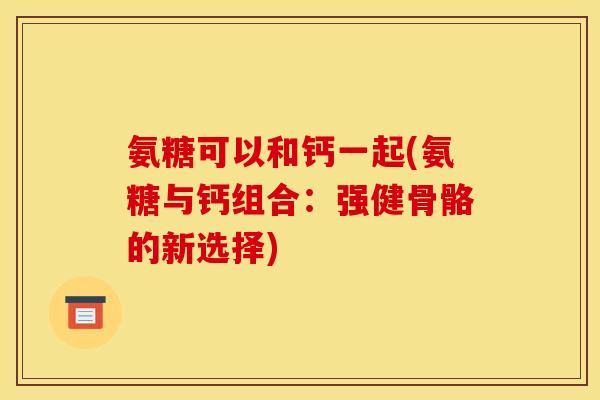 氨糖可以和钙一起(氨糖与钙组合：强健骨骼的新选择)