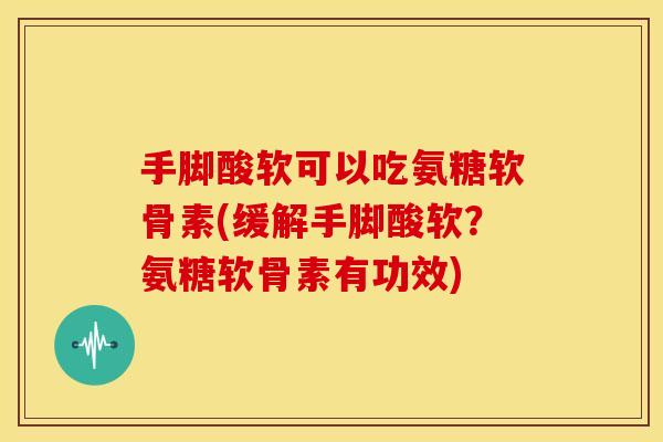 手脚酸软可以吃氨糖软骨素(缓解手脚酸软？氨糖软骨素有功效)