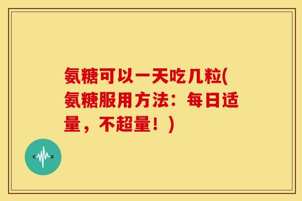 氨糖可以一天吃几粒(氨糖服用方法：每日适量，不超量！)