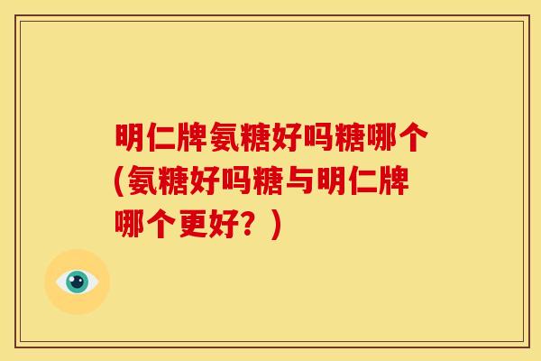 明仁牌氨糖好吗糖哪个(氨糖好吗糖与明仁牌哪个更好？)