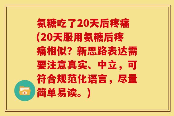 氨糖吃了20天后疼痛(20天服用氨糖后疼痛相似？新思路表达需要注意真实、中立，可符合规范化语言，尽量简单易读。)