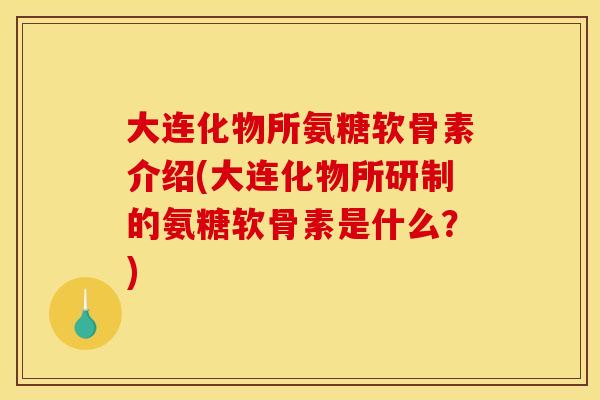 大连化物所氨糖软骨素介绍(大连化物所研制的氨糖软骨素是什么？)