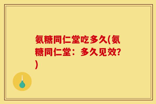 氨糖同仁堂吃多久(氨糖同仁堂：多久见效？)