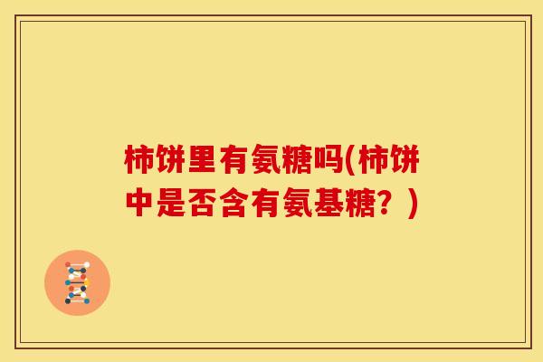 柿饼里有氨糖吗(柿饼中是否含有氨基糖？)