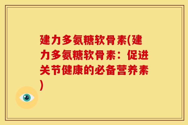 建力多氨糖软骨素(建力多氨糖软骨素：促进关节健康的必备营养素)