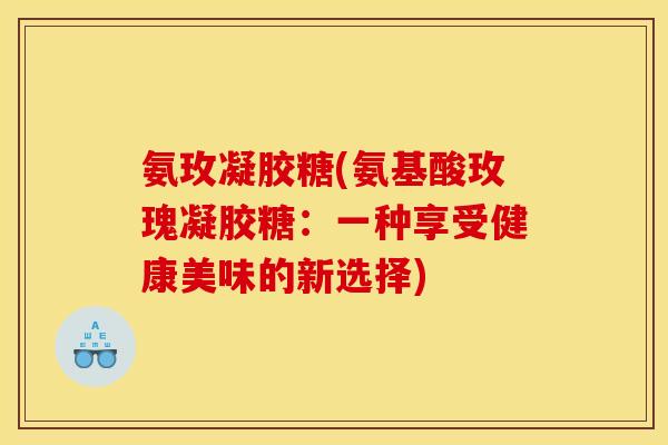 氨玫凝胶糖(氨基酸玫瑰凝胶糖：一种享受健康美味的新选择)